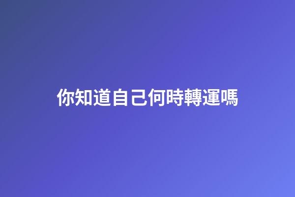 你知道自己何時轉運嗎?