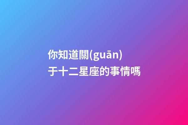 你知道關(guān)于十二星座的事情嗎-第1張-星座運(yùn)勢-玄機(jī)派