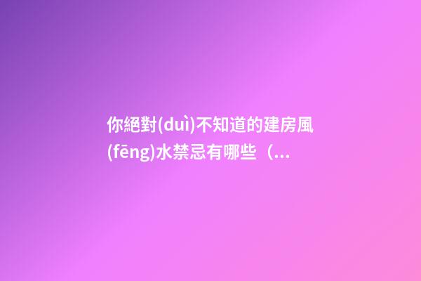 你絕對(duì)不知道的建房風(fēng)水禁忌有哪些（建房講究風(fēng)水嗎）