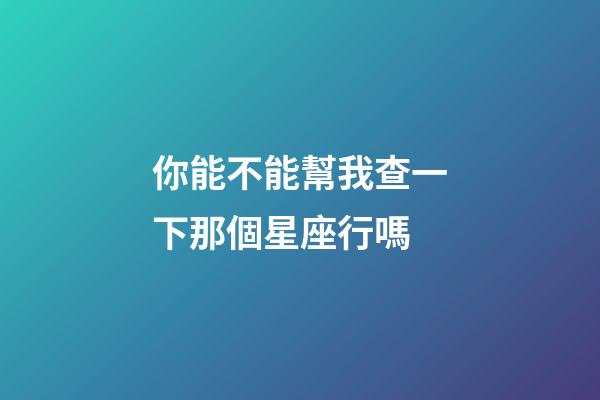 你能不能幫我查一下那個星座行嗎
