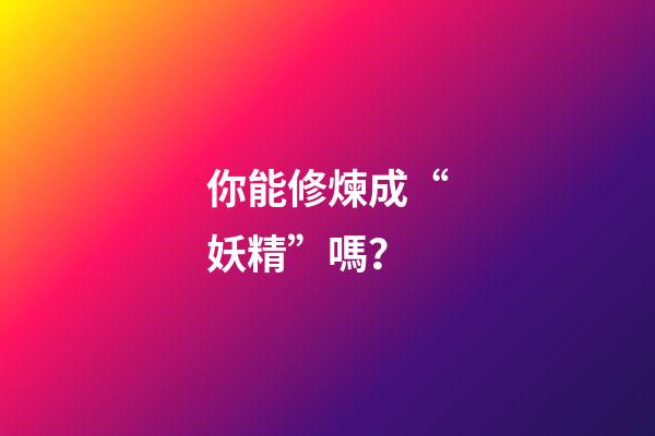你能修煉成“妖精”嗎？