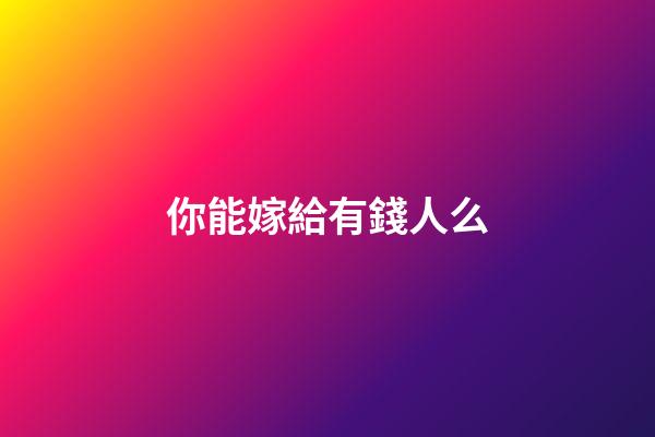 你能嫁給有錢人么?