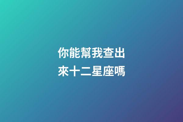 你能幫我查出來十二星座嗎-第1張-星座運勢-玄機派