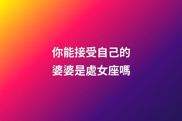 你能接受自己的婆婆是處女座嗎-第1張-星座運勢-玄機派
