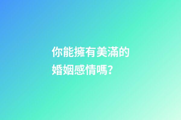 你能擁有美滿的婚姻感情嗎？