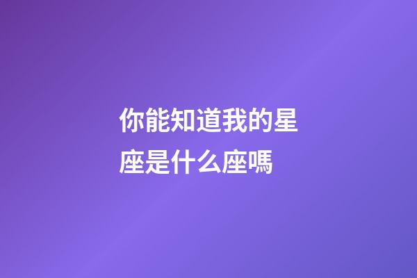你能知道我的星座是什么座嗎-第1張-星座運勢-玄機派