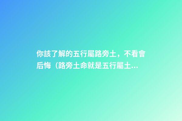 你該了解的五行屬路旁土，不看會后悔（路旁土命就是五行屬土嗎）