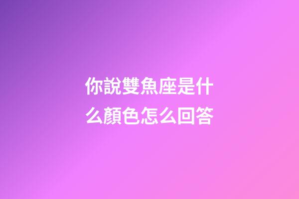 你說雙魚座是什么顏色怎么回答-第1張-星座運(yùn)勢(shì)-玄機(jī)派