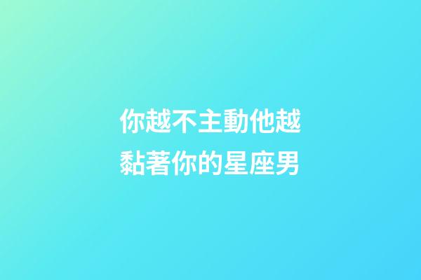 你越不主動他越黏著你的星座男-第1張-星座運勢-玄機派
