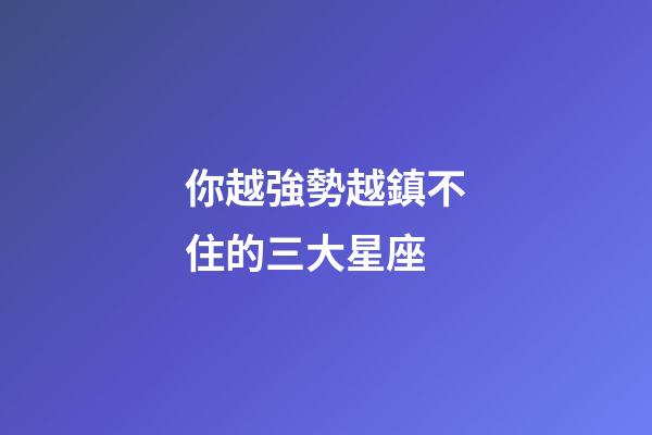 你越強勢越鎮不住的三大星座-第1張-星座運勢-玄機派