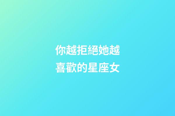 你越拒絕她越喜歡的星座女-第1張-星座運(yùn)勢(shì)-玄機(jī)派