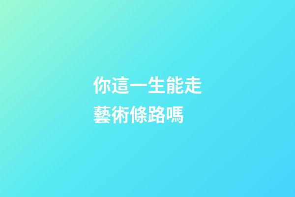 你這一生能走藝術條路嗎