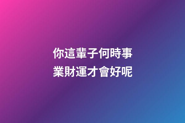 你這輩子何時事業財運才會好呢