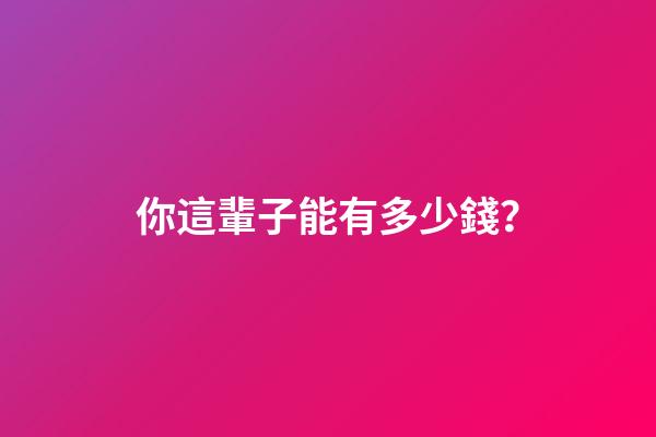 你這輩子能有多少錢？