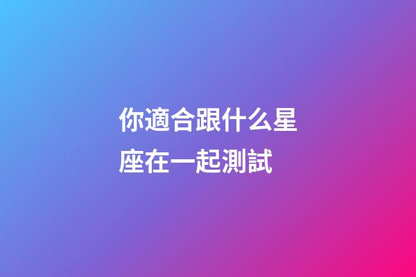 你適合跟什么星座在一起測試-第1張-星座運勢-玄機派