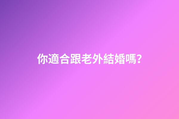 你適合跟老外結婚嗎？