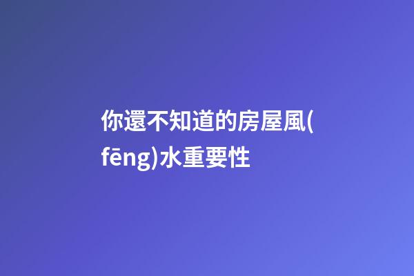 你還不知道的房屋風(fēng)水重要性