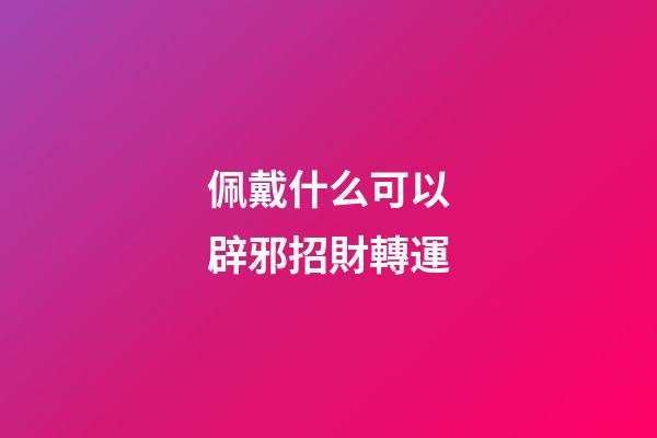 佩戴什么可以辟邪招財轉運