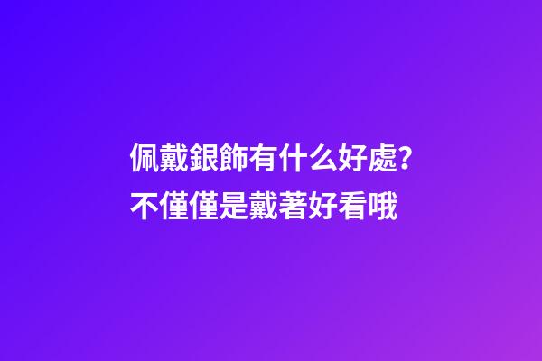 佩戴銀飾有什么好處？不僅僅是戴著好看哦