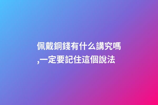 佩戴銅錢有什么講究嗎,一定要記住這個說法-第1張-觀點-玄機派