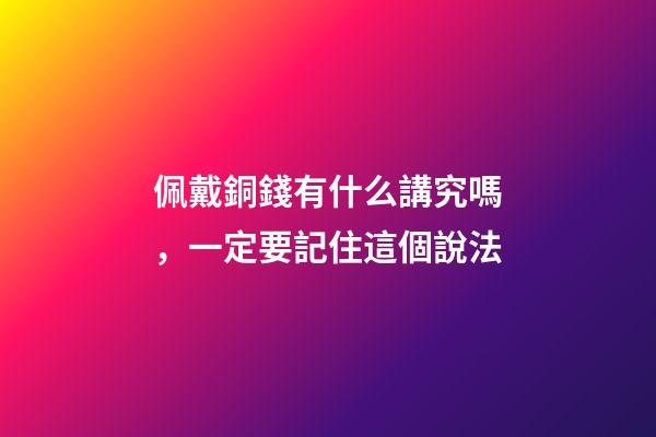 佩戴銅錢有什么講究嗎，一定要記住這個說法-第1張-觀點-玄機派