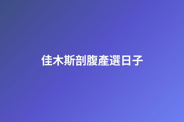 佳木斯剖腹產選日子