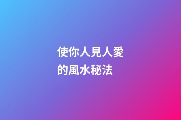 使你人見人愛的風水秘法