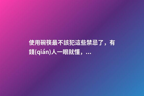 使用碗筷最不該犯這些禁忌了，有錢(qián)人一眼就懂，難怪你家會(huì)住窮