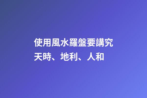 使用風水羅盤要講究天時、地利、人和