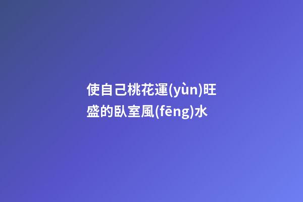 使自己桃花運(yùn)旺盛的臥室風(fēng)水