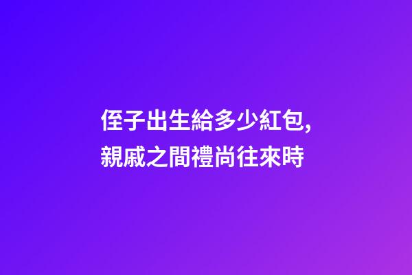 侄子出生給多少紅包,親戚之間禮尚往來時-第1張-觀點-玄機派