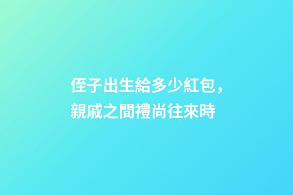 侄子出生給多少紅包，親戚之間禮尚往來時-第1張-觀點-玄機派