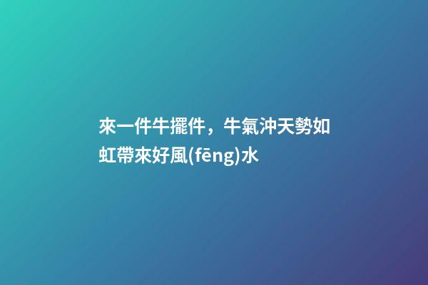 來一件牛擺件，牛氣沖天勢如虹帶來好風(fēng)水