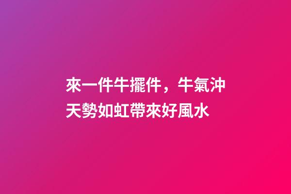 來一件牛擺件，牛氣沖天勢如虹帶來好風水