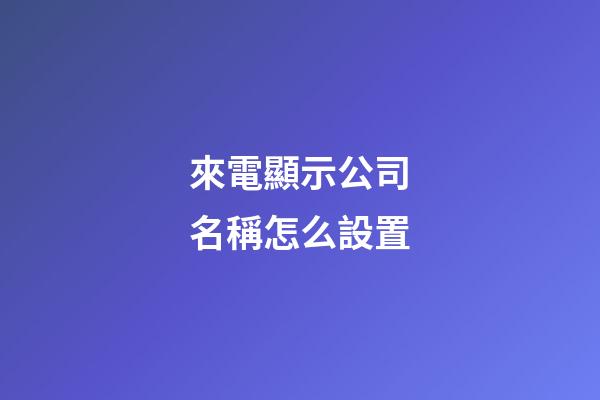 來電顯示公司名稱怎么設置-第1張-公司起名-玄機派