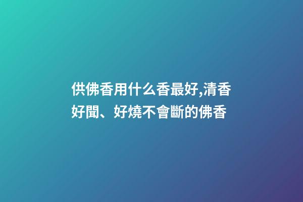 供佛香用什么香最好,清香好聞、好燒不會斷的佛香-第1張-觀點-玄機派