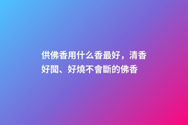供佛香用什么香最好，清香好聞、好燒不會斷的佛香-第1張-觀點-玄機派