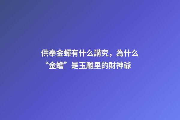 供奉金蟬有什么講究，為什么“金蟾”是玉雕里的財神爺-第1張-觀點-玄機派