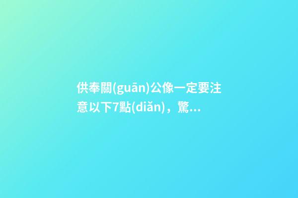 供奉關(guān)公像一定要注意以下7點(diǎn)，驚!原來(lái)神像真的不能亂擺-第1張-觀點(diǎn)-玄機(jī)派