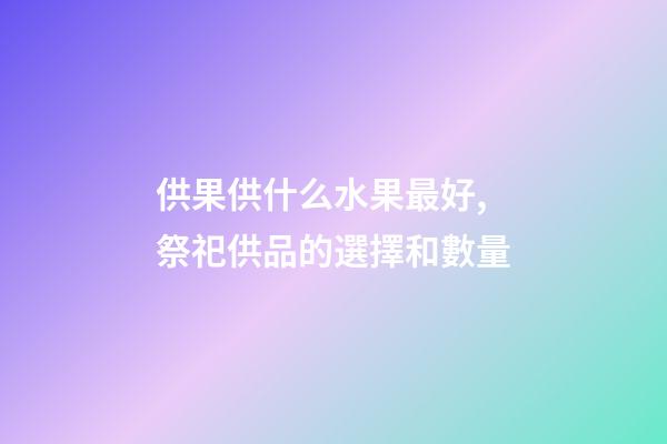 供果供什么水果最好,祭祀供品的選擇和數量-第1張-觀點-玄機派