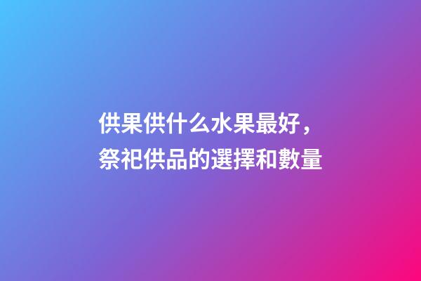 供果供什么水果最好，祭祀供品的選擇和數量-第1張-觀點-玄機派