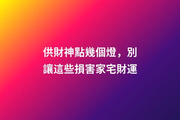 供財神點幾個燈，別讓這些損害家宅財運-第1張-觀點-玄機派