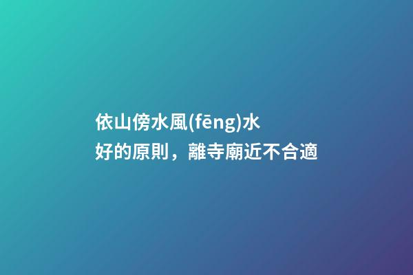 依山傍水風(fēng)水好的原則，離寺廟近不合適