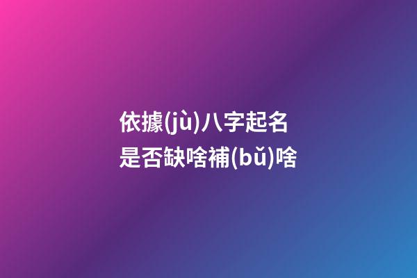 依據(jù)八字起名是否缺啥補(bǔ)啥