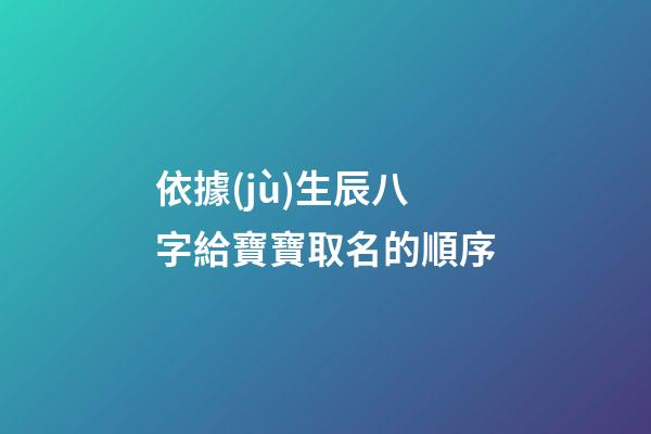 依據(jù)生辰八字給寶寶取名的順序