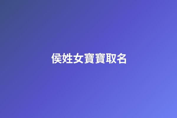 侯姓女寶寶取名(侯姓女寶寶取名大全一百分)