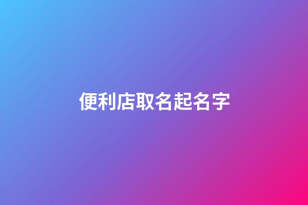 便利店取名起名字-第1張-店鋪起名-玄機派