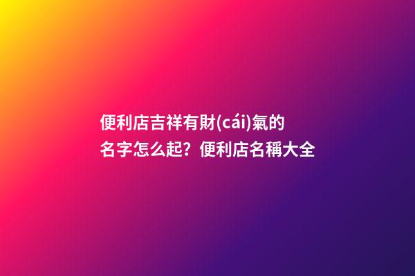 便利店吉祥有財(cái)氣的名字怎么起？便利店名稱大全-第1張-店鋪起名-玄機(jī)派