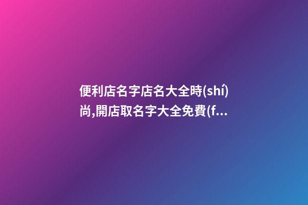 便利店名字店名大全時(shí)尚,開店取名字大全免費(fèi)查詢,起名之家-第1張-店鋪起名-玄機(jī)派