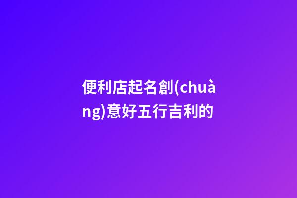 便利店起名創(chuàng)意好五行吉利的-第1張-店鋪起名-玄機派